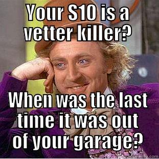 YOUR S10 IS A VETTER KILLER? WHEN WAS THE LAST TIME IT WAS OUT OF YOUR GARAGE? Condescending Wonka