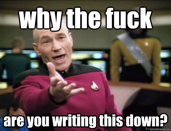 why the fuck are you writing this down?  Annoyed Picard HD