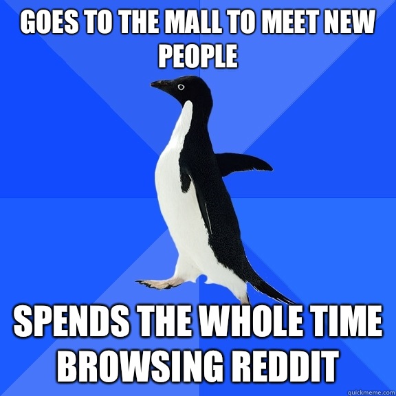 Goes to the mall to meet new people Spends the whole time browsing Reddit  Socially Awkward Penguin
