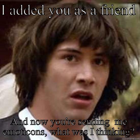 I ADDED YOU AS A FRIEND  AND NOW YOU'RE SENDING  ME EMOTICONS, WHAT WAS I THINKING? conspiracy keanu
