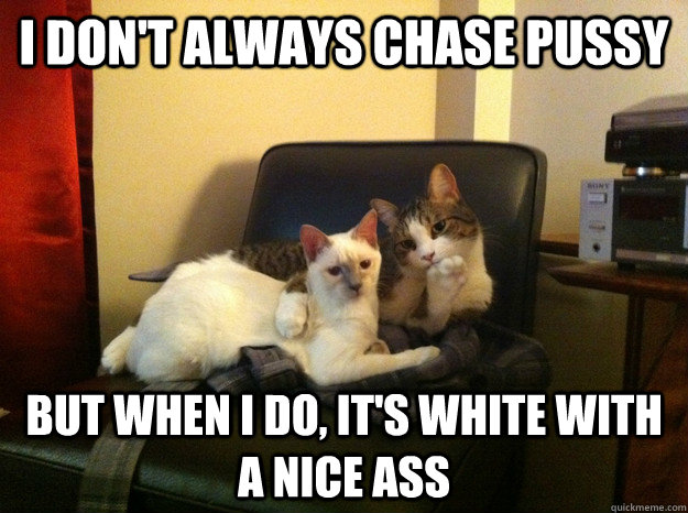 I don't always chase pussy But when I do, it's white with a nice ass  