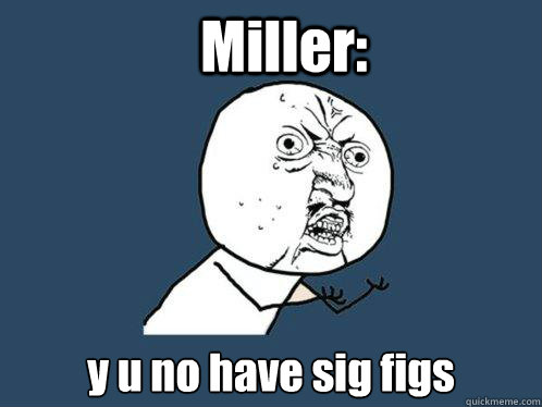 Miller: y u no have sig figs  Y U No