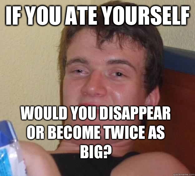 If you ate yourself Would you disappear or become twice as big?  10 Guy