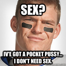 Sex? iv'e got a pocket pussy... i don't need sex.   