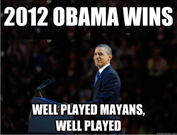 2012 Obama wins Well played Mayans,                well played  Obama owns it