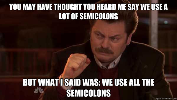 You may have thought you heard me say we use a lot of semicolons but what I said was: We use all the semicolons  