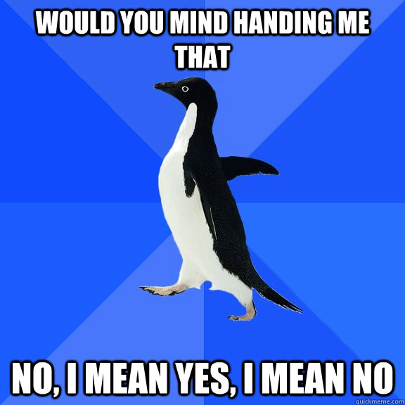 Would you mind handing me that No, I mean Yes, I mean No  Socially Awkward Penguin