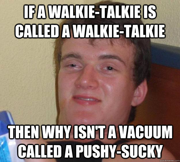 If a walkie-talkie is called a walkie-talkie Then why isn't a vacuum called a pushy-Sucky  10 Guy