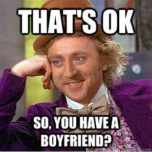 That's ok so, you have a boyfriend?  Creepy Wonka
