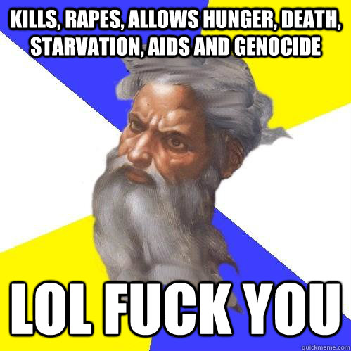 kills, rapes, allows hunger, death, starvation, AIDS and genocide lol fuck you  Advice God