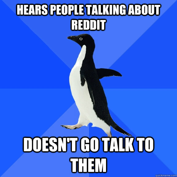 Hears people talking about reddit doesn't go talk to them  Socially Awkward Penguin