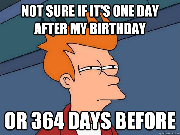 Not sure if it's one day after my birthday or 364 days before - Not sure if it's one day after my birthday or 364 days before  Futurama Fry