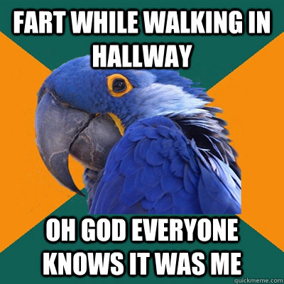 Fart while walking in hallway oh god everyone knows it was me  Paranoid Parrot