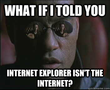 What if I told you Internet explorer isn't the Internet?  Morpheus SC