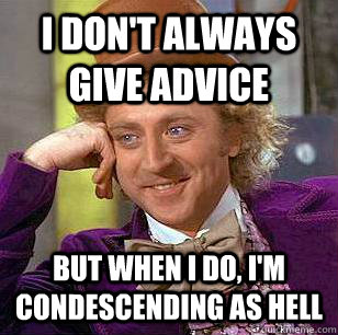I DON'T ALWAYS GIVE ADVICE BUT WHEN I DO, I'M CONDESCENDING AS HELL  Condescending Wonka