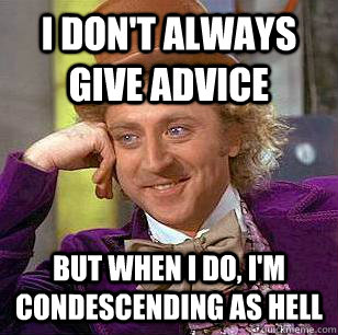 I DON'T ALWAYS GIVE ADVICE BUT WHEN I DO, I'M CONDESCENDING AS HELL - I DON'T ALWAYS GIVE ADVICE BUT WHEN I DO, I'M CONDESCENDING AS HELL  Condescending Wonka