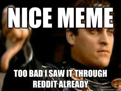 Nice Meme Too bad I saw it through Reddit already  Downvoting Roman