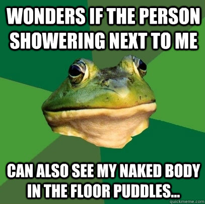 Wonders if the person showering next to me Can also see my naked body in the floor puddles...   Foul Bachelor Frog