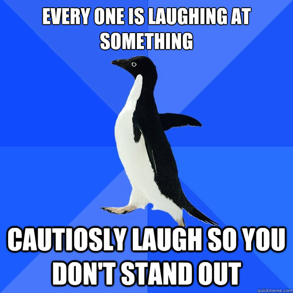 every one is laughing at
something cautiosly laugh so you don't stand out  Socially Awkward Penguin
