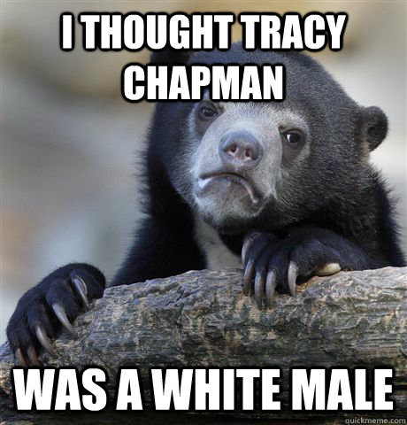 I thought tracy chapman was a white male  Confession Bear