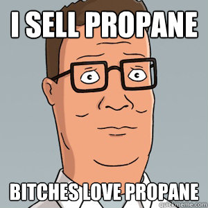I sell propane bitches love propane  Hank Hill