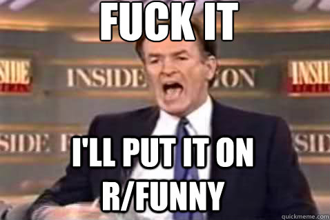 fuck it I'll put it on r/funny - fuck it I'll put it on r/funny  Fuck It Bill OReilly