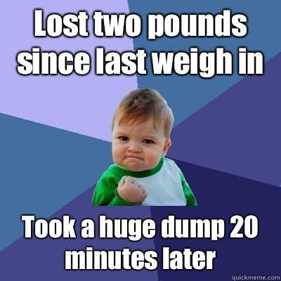 Lost two pounds since last weigh in Took a huge dump 20 minutes later  Success Kid