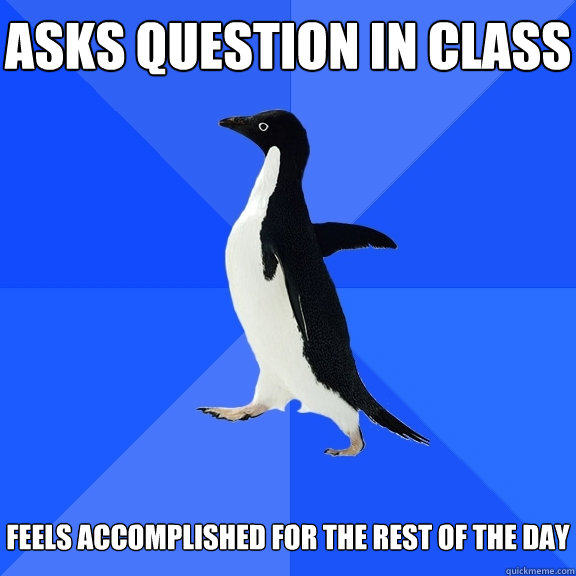 Asks question in class   feels accomplished for the rest of the day  Socially Awkward Penguin