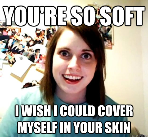 you're so soft i wish i could cover myself in your skin - you're so soft i wish i could cover myself in your skin  Overly Attached Girlfriend