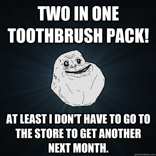Two in one toothbrush pack! At least I don't have to go to the store to get another next month.  Forever Alone