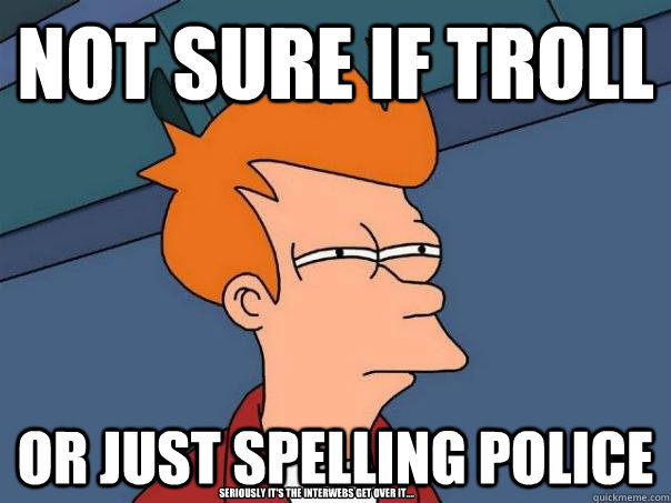 Not sure if Troll Or just Spelling Police Seriously it's the interwebs get over it....  Futurama Fry