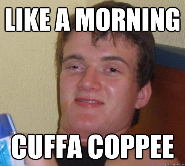 Like a morning cuffa coppee  10 Guy