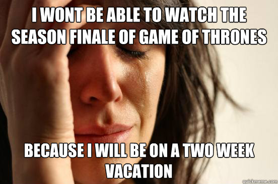 I wont be able to watch the season finale of Game of Thrones because I will be on a two week vacation  First World Problems