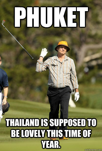 Phuket Thailand is supposed to be lovely this time of year.  Bill Murray