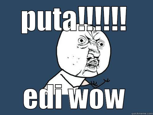 PUTA!!!!!! EDI WOW Y U No
