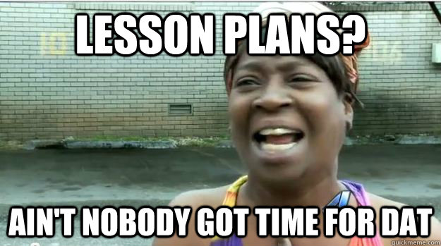 Lesson plans? AIN'T NOBODY GOT TIME FOR DAT  AINT NO BODY GOT TIME FOR DAT