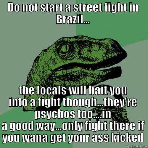 DO NOT START A STREET FIGHT IN BRAZIL... THE LOCALS WILL BAIT YOU INTO A FIGHT THOUGH...THEY'RE PSYCHOS TOO....IN A GOOD WAY...ONLY FIGHT THERE IF YOU WANA GET YOUR ASS KICKED Philosoraptor