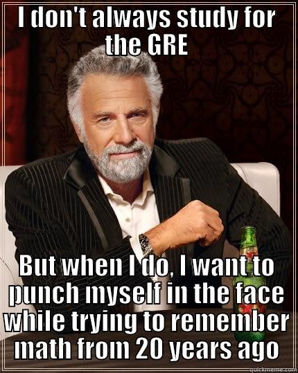 I DON'T ALWAYS STUDY FOR THE GRE BUT WHEN I DO, I WANT TO PUNCH MYSELF IN THE FACE WHILE TRYING TO REMEMBER MATH FROM 20 YEARS AGO The Most Interesting Man In The World
