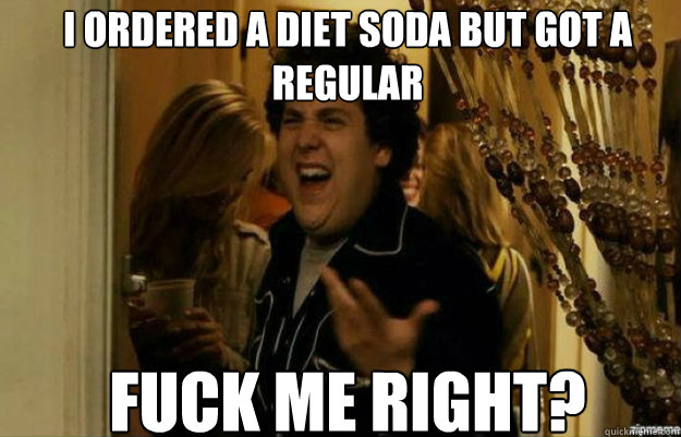 I ordered a diet soda but got a regular   fuck me right?  fuck me right