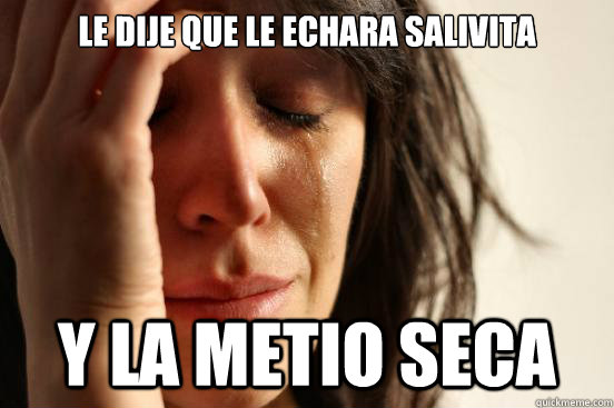 le dije que le echara salivita y la metio seca  First World Problems