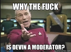 why the fuck is devin a moderator?  Annoyed picard about shitty watercolor and karmanaut