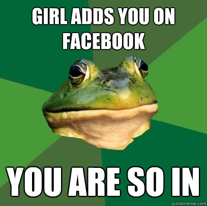 girl adds you on facebook you are so in  