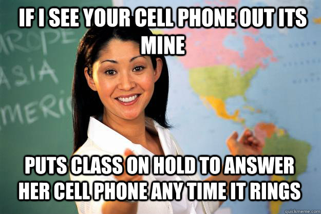 if i see your cell phone out its mine puts class on hold to answer her cell phone any time it rings - if i see your cell phone out its mine puts class on hold to answer her cell phone any time it rings  Unhelpful High School Teacher