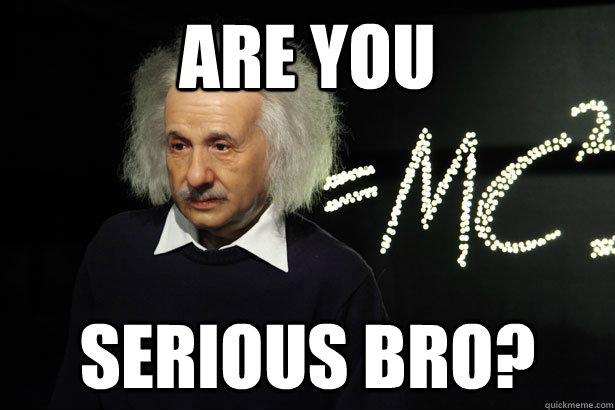 Are you Serious bro?  Unamused Einstein