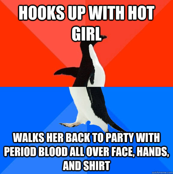 hooks up with hot girl walks her back to party with period blood all over face, hands, and shirt  Socially Awesome Awkward Penguin