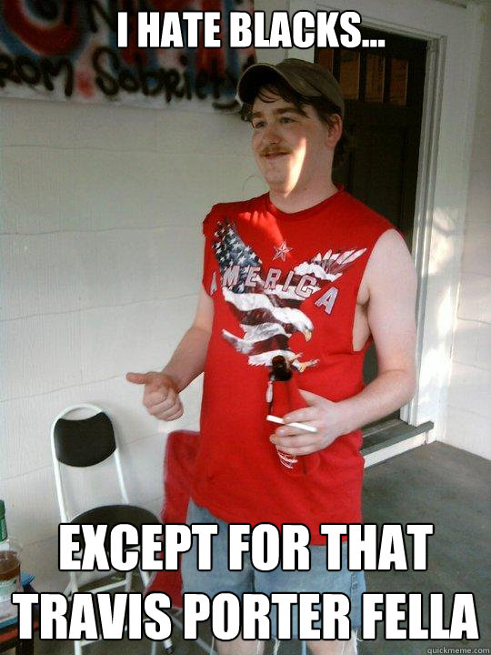I hate blacks... Except for that travis porter fella  Redneck Randal