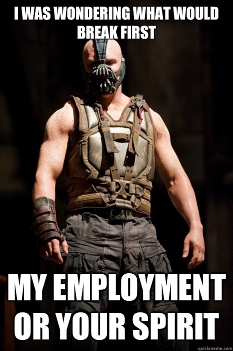 I was wondering what would break first My employment or your spirit   Permission Bane