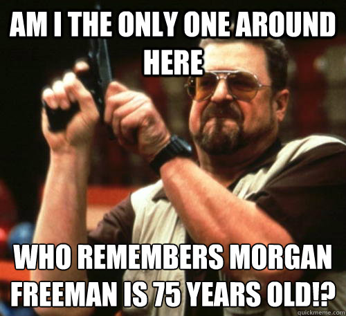 Am i the only one around here who remembers Morgan Freeman is 75 years old!?  Am I The Only One Around Here