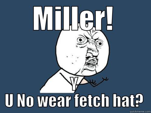 MILLER! Y U NO WEAR FETCH HAT? Y U No
