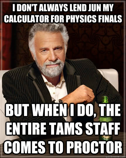 I don't always lend Jun my calculator for physics finals but when I do, the entire tams staff comes to proctor  The Most Interesting Man In The World